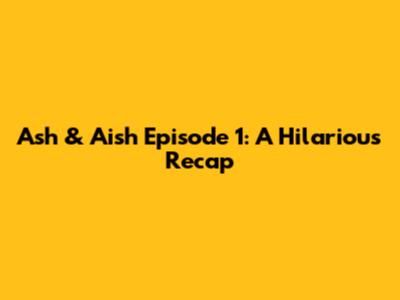 Ash & Aish Episode 1: A Hilarious Recap
