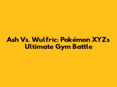 Ash Vs. Wulfric: Pokémon XYZ's Ultimate Gym Battle