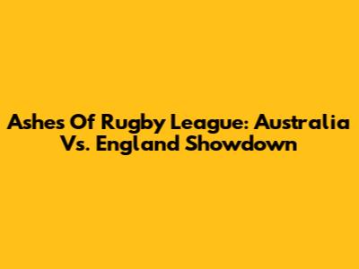 Ashes Of Rugby League: Australia Vs. England Showdown