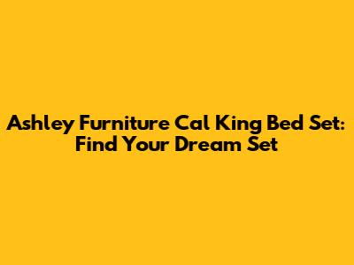 Ashley Furniture Cal King Bed Set: Find Your Dream Set