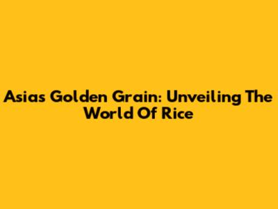 Asia's Golden Grain: Unveiling The World Of Rice