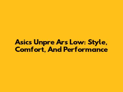 Asics Unpre Ars Low: Style, Comfort, And Performance