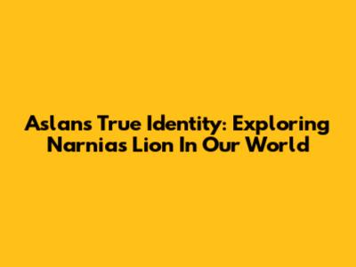 Aslan's True Identity: Exploring Narnia's Lion In Our World