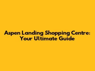 Aspen Landing Shopping Centre: Your Ultimate Guide