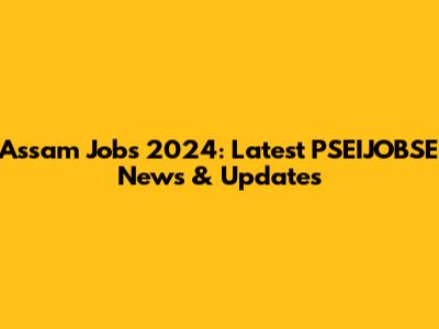 Assam Jobs 2024: Latest PSEIJOBSE News & Updates