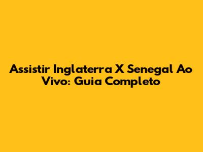 Assistir Inglaterra X Senegal Ao Vivo: Guia Completo