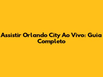Assistir Orlando City Ao Vivo: Guia Completo