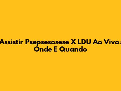Assistir Psepsesosese X LDU Ao Vivo: Onde E Quando