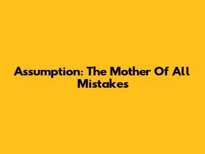 Assumption: The Mother Of All Mistakes