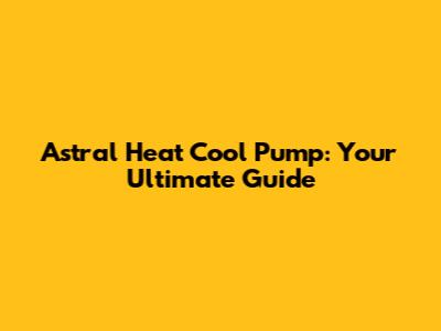 Astral Heat Cool Pump: Your Ultimate Guide