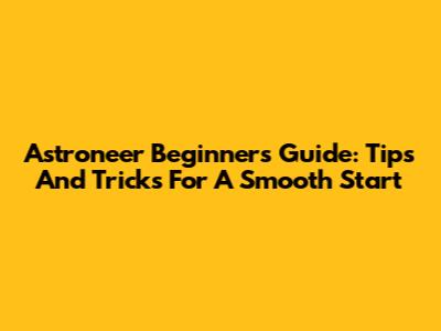 Astroneer Beginners Guide: Tips And Tricks For A Smooth Start