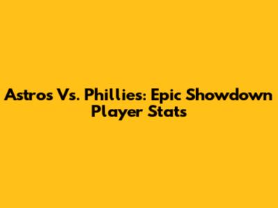 Astros Vs. Phillies: Epic Showdown Player Stats