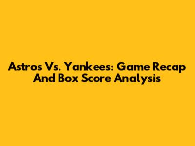 Astros Vs. Yankees: Game Recap And Box Score Analysis