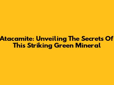 Atacamite: Unveiling The Secrets Of This Striking Green Mineral