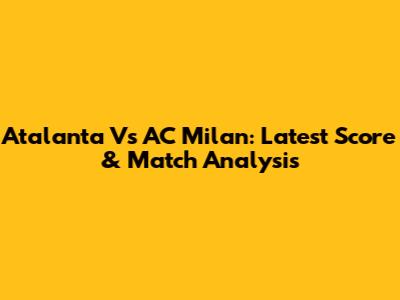 Atalanta Vs AC Milan: Latest Score & Match Analysis