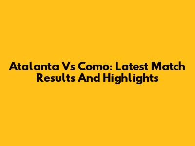 Atalanta Vs Como: Latest Match Results And Highlights