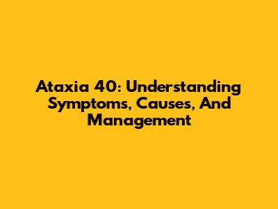 Ataxia 40: Understanding Symptoms, Causes, And Management