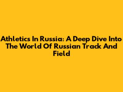 Athletics In Russia: A Deep Dive Into The World Of Russian Track And Field