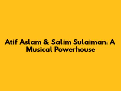 Atif Aslam & Salim Sulaiman: A Musical Powerhouse