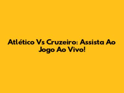 Atlético Vs Cruzeiro: Assista Ao Jogo Ao Vivo!
