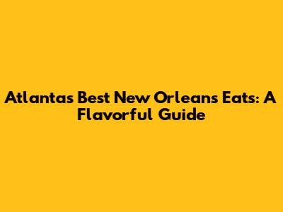 Atlanta's Best New Orleans Eats: A Flavorful Guide