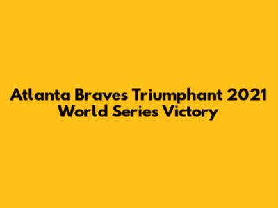 Atlanta Braves' Triumphant 2021 World Series Victory