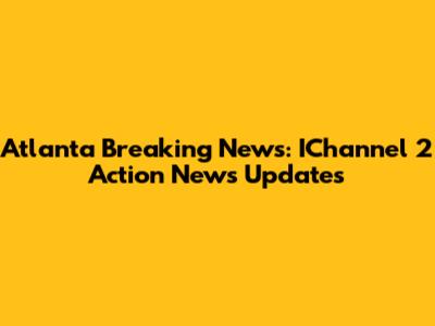 Atlanta Breaking News: IChannel 2 Action News Updates