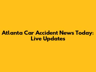 Atlanta Car Accident News Today: Live Updates