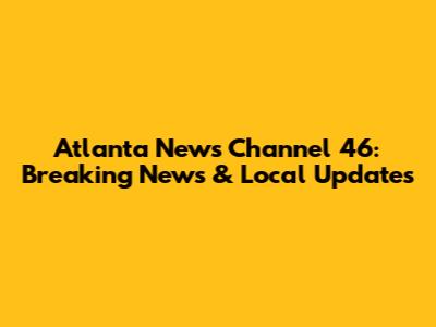 Atlanta News Channel 46: Breaking News & Local Updates