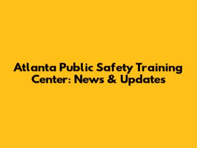 Atlanta Public Safety Training Center: News & Updates