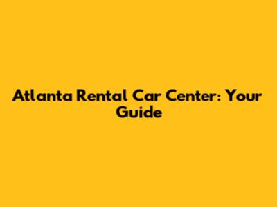 Atlanta Rental Car Center: Your Guide