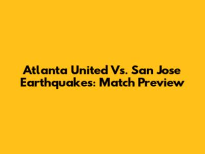 Atlanta United Vs. San Jose Earthquakes: Match Preview