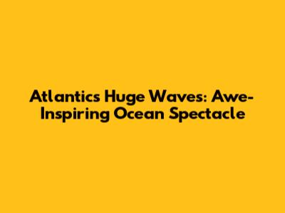 Atlantic's Huge Waves: Awe-Inspiring Ocean Spectacle