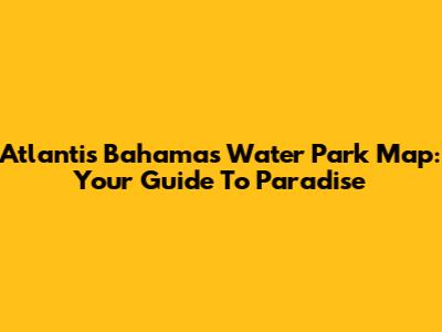 Atlantis Bahamas Water Park Map: Your Guide To Paradise
