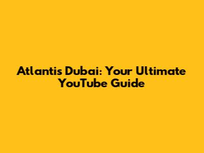 Atlantis Dubai: Your Ultimate YouTube Guide