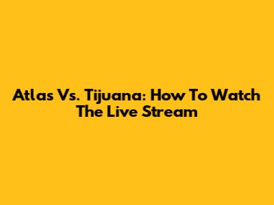 Atlas Vs. Tijuana: How To Watch The Live Stream