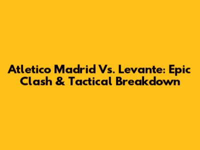 Atletico Madrid Vs. Levante: Epic Clash & Tactical Breakdown