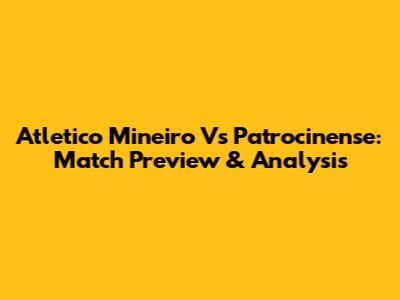 Atletico Mineiro Vs Patrocinense: Match Preview & Analysis
