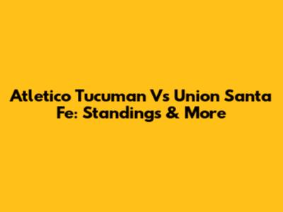 Atletico Tucuman Vs Union Santa Fe: Standings & More