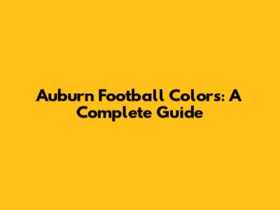 Auburn Football Colors: A Complete Guide