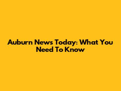 Auburn News Today: What You Need To Know