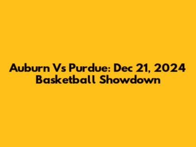 Auburn Vs Purdue: Dec 21, 2024 Basketball Showdown