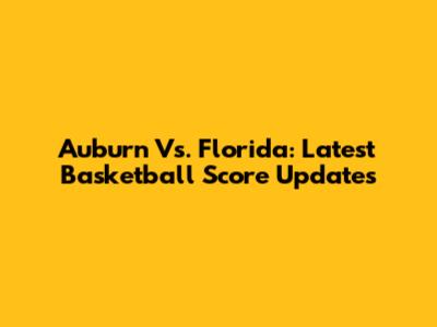 Auburn Vs. Florida: Latest Basketball Score Updates