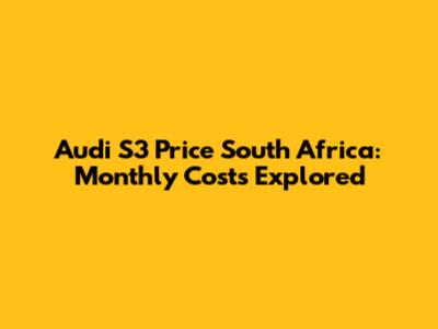Audi S3 Price South Africa: Monthly Costs Explored