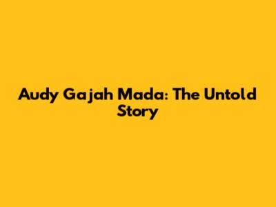Audy Gajah Mada: The Untold Story