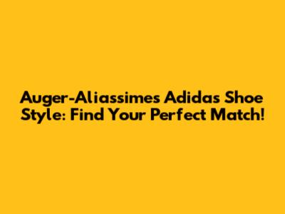 Auger-Aliassime's Adidas Shoe Style: Find Your Perfect Match!