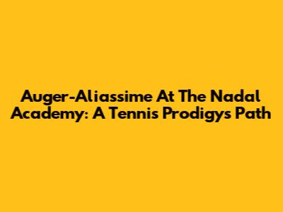Auger-Aliassime At The Nadal Academy: A Tennis Prodigy's Path