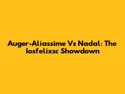 Auger-Aliassime Vs Nadal: The Iosfelixsc Showdown