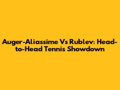 Auger-Aliassime Vs Rublev: Head-to-Head Tennis Showdown