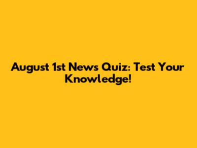 August 1st News Quiz: Test Your Knowledge!